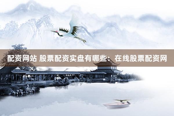 配资网站 股票配资实盘有哪些：在线股票配资网