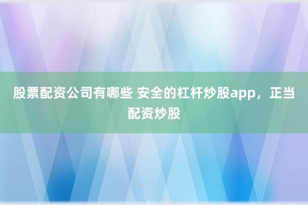 股票配资公司有哪些 安全的杠杆炒股app，正当配资炒股