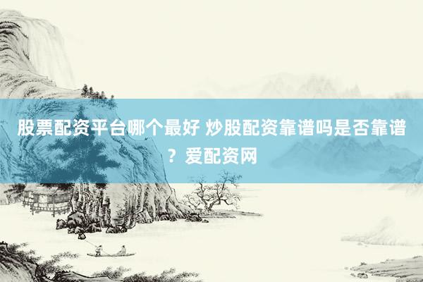 股票配资平台哪个最好 炒股配资靠谱吗是否靠谱？爱配资网