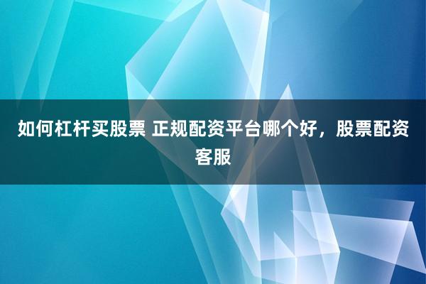 如何杠杆买股票 正规配资平台哪个好，股票配资客服