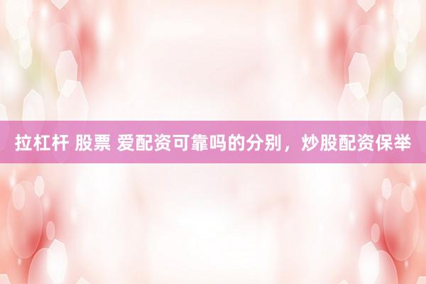 拉杠杆 股票 爱配资可靠吗的分别，炒股配资保举