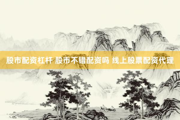 股市配资杠杆 股市不错配资吗 线上股票配资代理