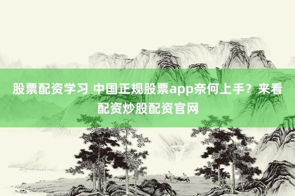 股票配资学习 中国正规股票app奈何上手？来看配资炒股配资官网