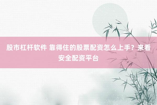 股市杠杆软件 靠得住的股票配资怎么上手？来看安全配资平台