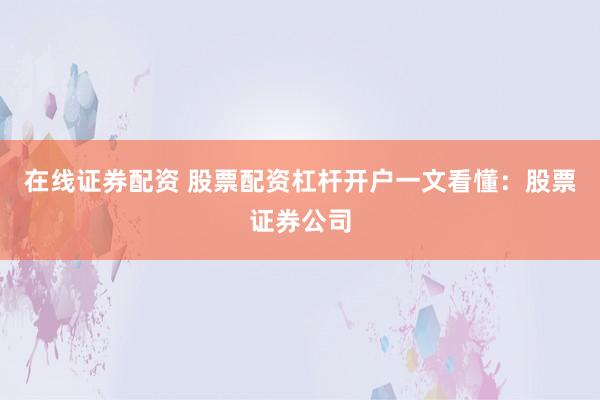 在线证券配资 股票配资杠杆开户一文看懂:股票证券公司