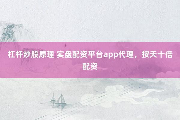 杠杆炒股原理 实盘配资平台app代理，按天十倍配资