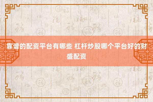靠谱的配资平台有哪些 杠杆炒股哪个平台好的财盛配资