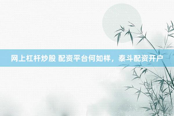 网上杠杆炒股 配资平台何如样，泰斗配资开户