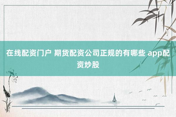 在线配资门户 期货配资公司正规的有哪些 app配资炒股