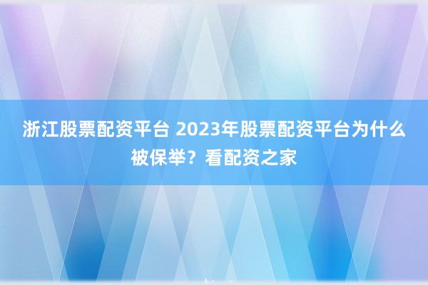 浙江股票配资平台 2023年股票配资平台为什么被保举？看配资之家