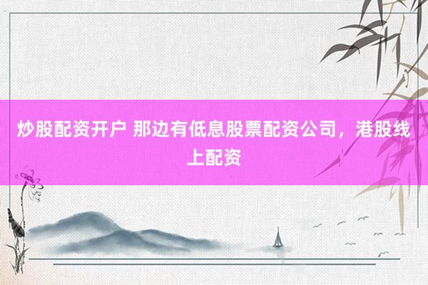 炒股配资开户 那边有低息股票配资公司，港股线上配资