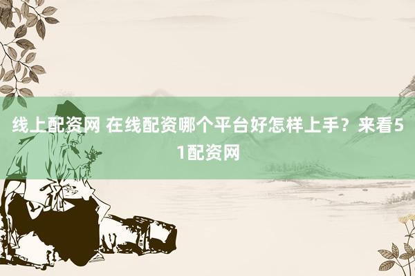线上配资网 在线配资哪个平台好怎样上手？来看51配资网
