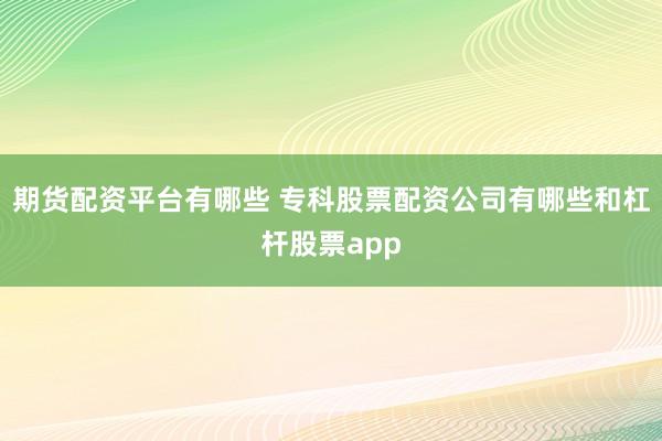 期货配资平台有哪些 专科股票配资公司有哪些和杠杆股票app