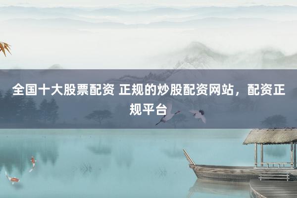全国十大股票配资 正规的炒股配资网站，配资正规平台
