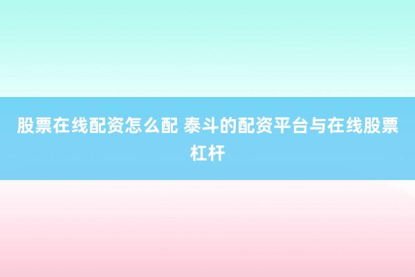 股票在线配资怎么配 泰斗的配资平台与在线股票杠杆