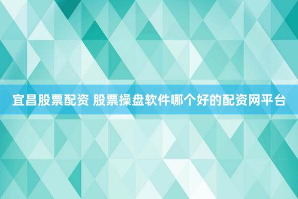 宜昌股票配资 股票操盘软件哪个好的配资网平台
