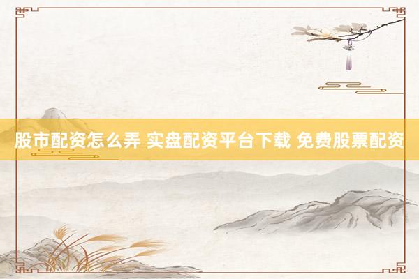 股市配资怎么弄 实盘配资平台下载 免费股票配资