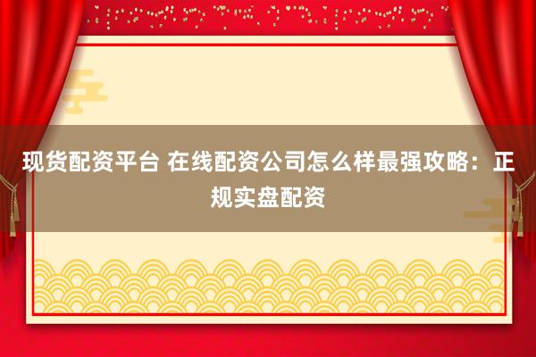 现货配资平台 在线配资公司怎么样最强攻略：正规实盘配资