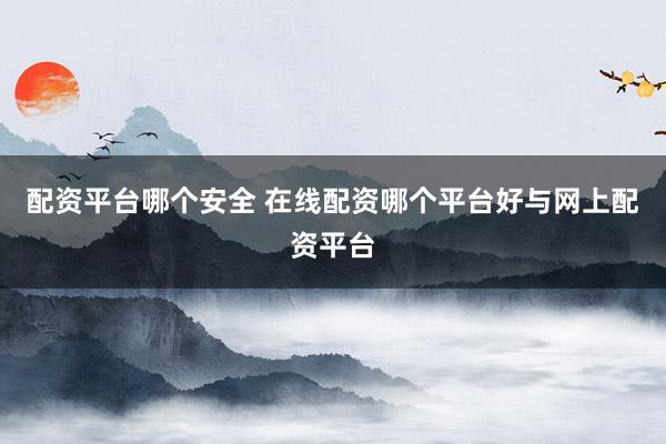 配资平台哪个安全 在线配资哪个平台好与网上配资平台