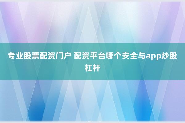 专业股票配资门户 配资平台哪个安全与app炒股杠杆