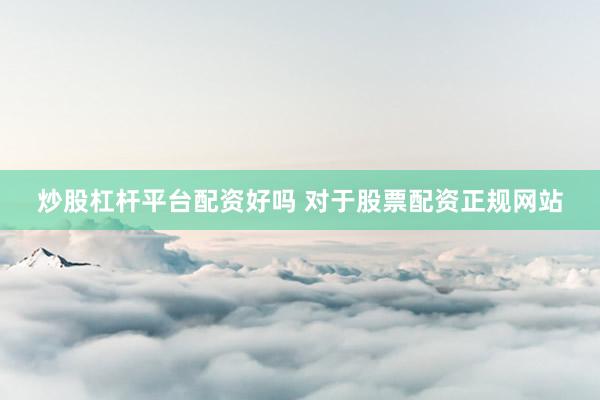 炒股杠杆平台配资好吗 对于股票配资正规网站