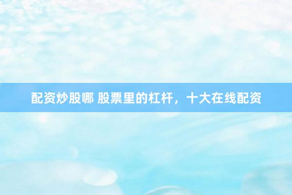 配资炒股哪 股票里的杠杆，十大在线配资