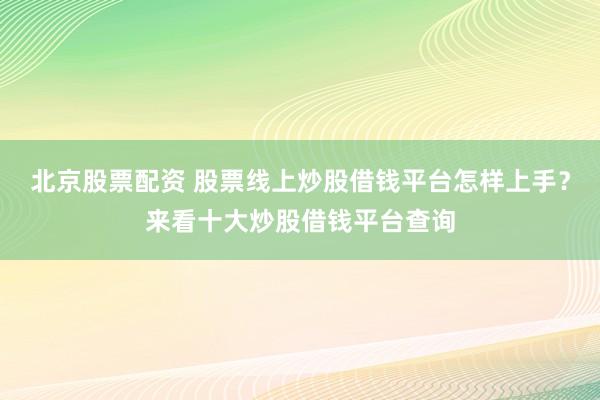 北京股票配资 股票线上炒股借钱平台怎样上手？来看十大炒股借钱平台查询