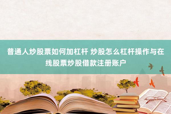 普通人炒股票如何加杠杆 炒股怎么杠杆操作与在线股票炒股借款注册账户