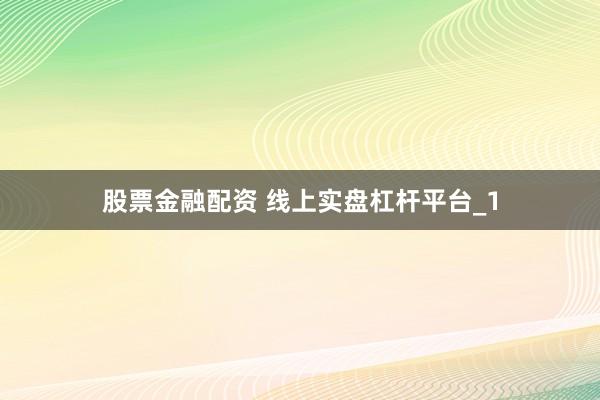 股票金融配资 线上实盘杠杆平台_1