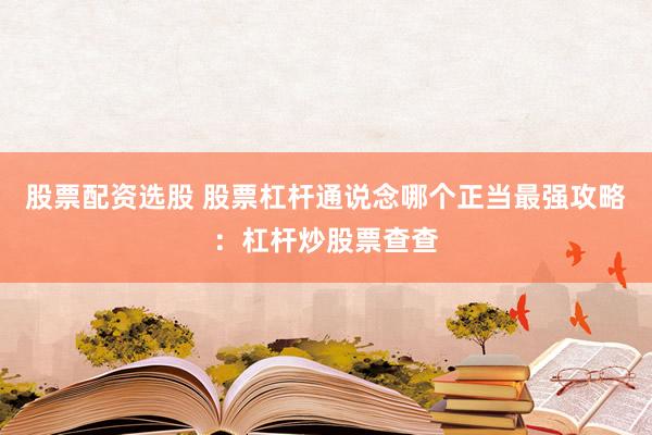 股票配资选股 股票杠杆通说念哪个正当最强攻略：杠杆炒股票查查