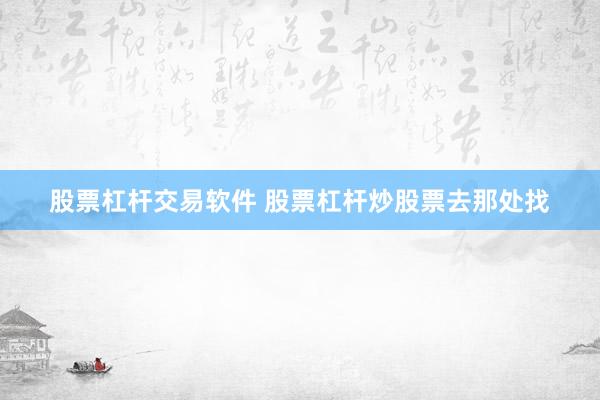 股票杠杆交易软件 股票杠杆炒股票去那处找