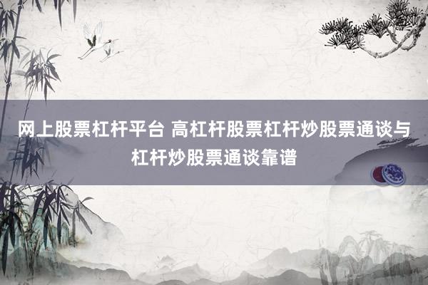 网上股票杠杆平台 高杠杆股票杠杆炒股票通谈与杠杆炒股票通谈靠谱