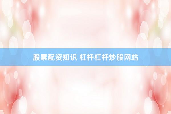 股票配资知识 杠杆杠杆炒股网站