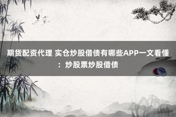 期货配资代理 实仓炒股借债有哪些APP一文看懂：炒股票炒股借债