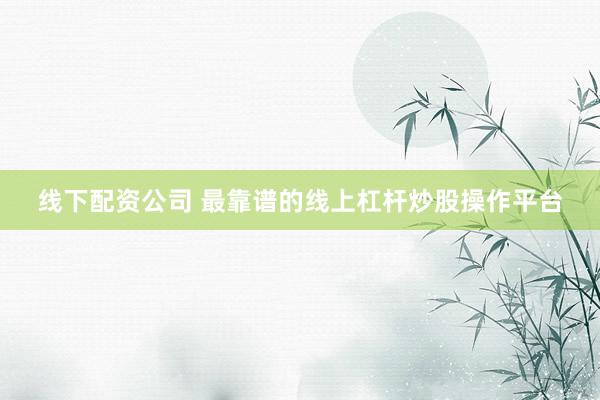 线下配资公司 最靠谱的线上杠杆炒股操作平台