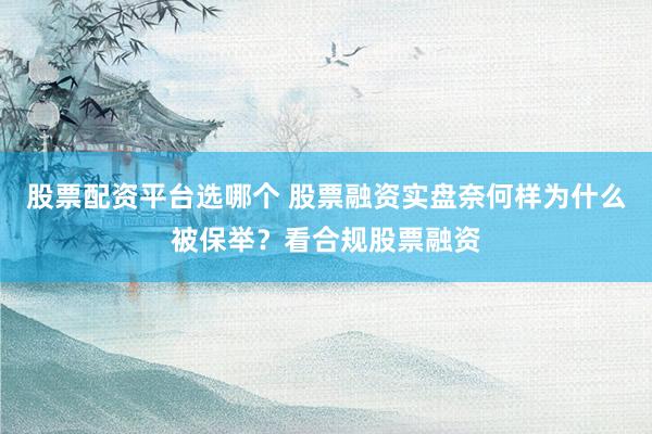 股票配资平台选哪个 股票融资实盘奈何样为什么被保举？看合规股票融资