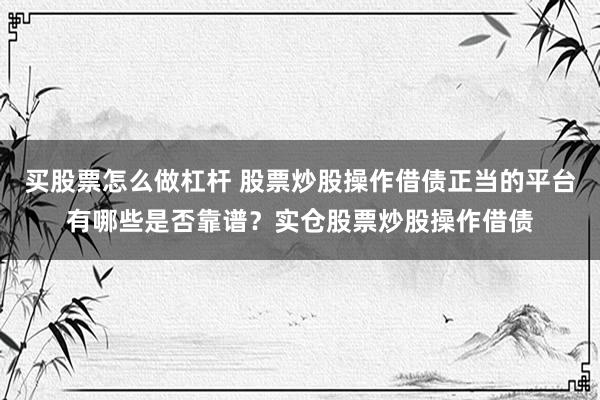 买股票怎么做杠杆 股票炒股操作借债正当的平台有哪些是否靠谱？实仓股票炒股操作借债