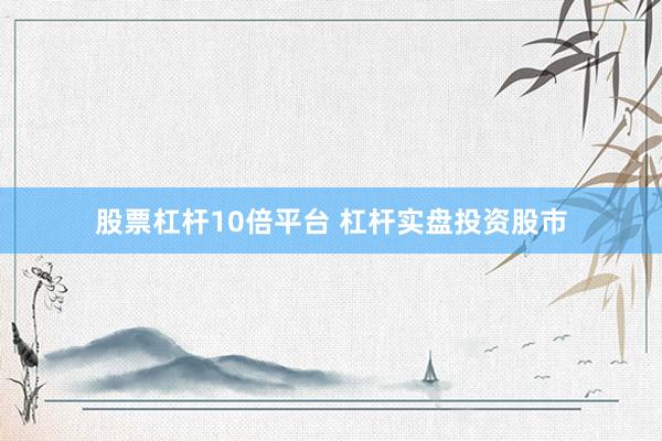 股票杠杆10倍平台 杠杆实盘投资股市