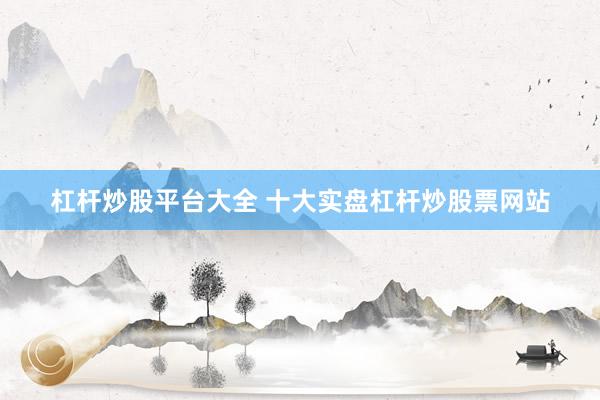 杠杆炒股平台大全 十大实盘杠杆炒股票网站