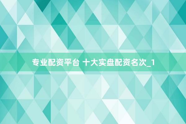 专业配资平台 十大实盘配资名次_1