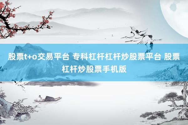 股票t+o交易平台 专科杠杆杠杆炒股票平台 股票杠杆炒股票手机版