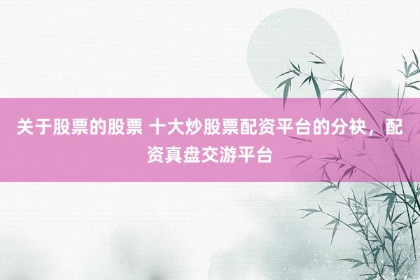关于股票的股票 十大炒股票配资平台的分袂，配资真盘交游平台