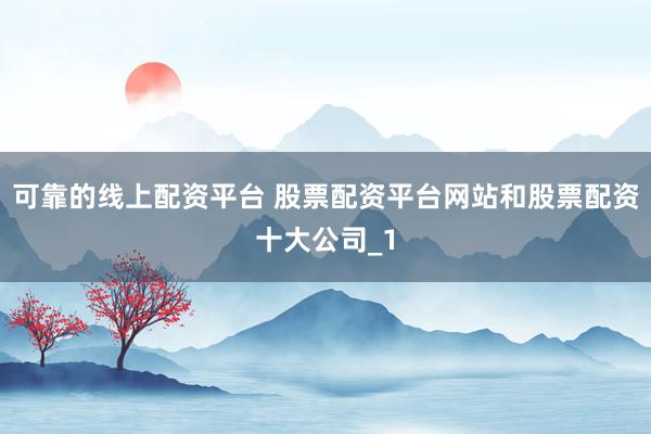 可靠的线上配资平台 股票配资平台网站和股票配资十大公司_1