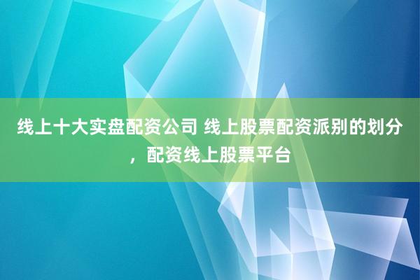 线上十大实盘配资公司 线上股票配资派别的划分，配资线上股票平台