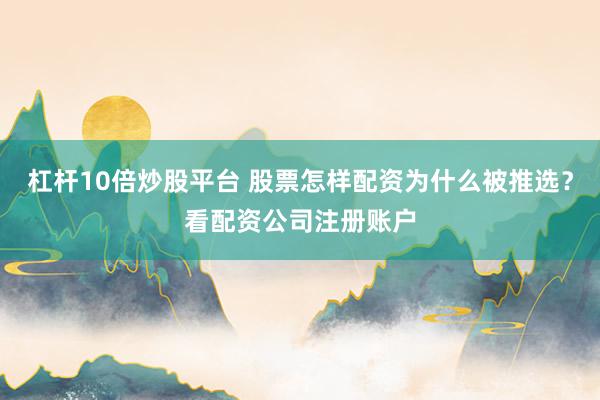 杠杆10倍炒股平台 股票怎样配资为什么被推选？看配资公司注册账户