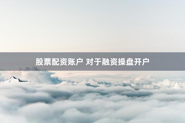 股票配资账户 对于融资操盘开户