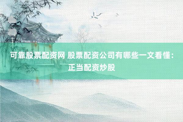可靠股票配资网 股票配资公司有哪些一文看懂：正当配资炒股