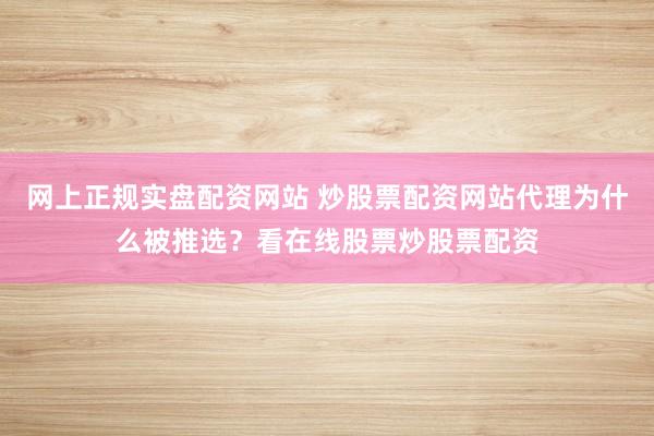 网上正规实盘配资网站 炒股票配资网站代理为什么被推选？看在线股票炒股票配资