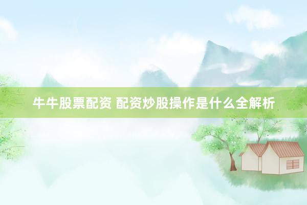 牛牛股票配资 配资炒股操作是什么全解析