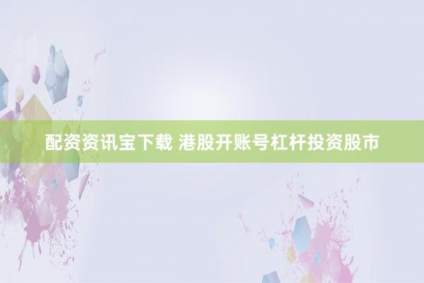 配资资讯宝下载 港股开账号杠杆投资股市